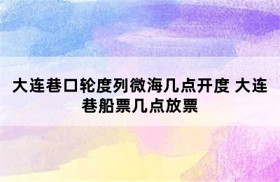 大连巷口轮度列微海几点开度 大连巷船票几点放票